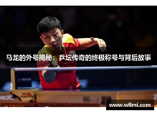 马龙的外号揭秘：乒坛传奇的终极称号与背后故事