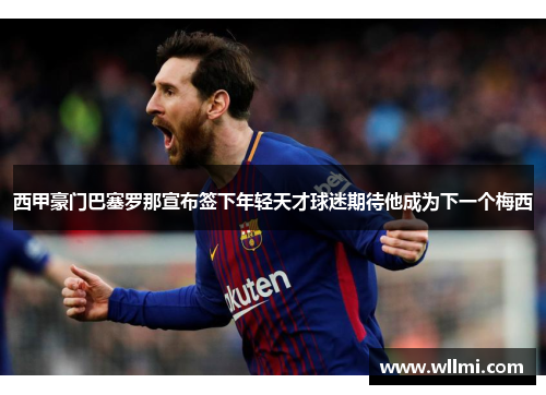 西甲豪门巴塞罗那宣布签下年轻天才球迷期待他成为下一个梅西