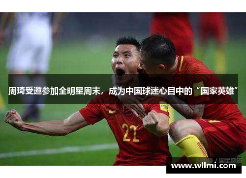 周琦受邀参加全明星周末，成为中国球迷心目中的“国家英雄”